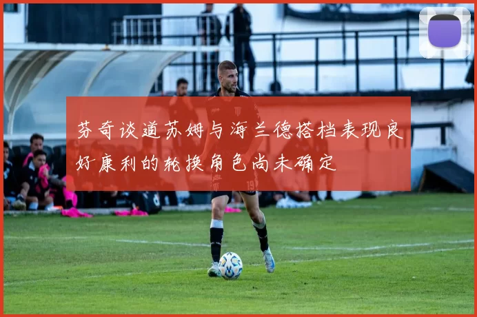 芬奇谈道苏姆与海兰德搭档表现良好康利的轮换角色尚未确定