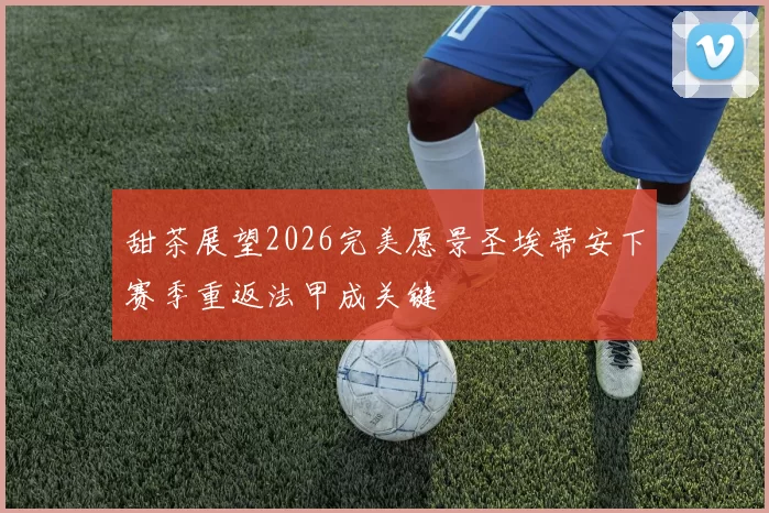 甜茶展望2026完美愿景圣埃蒂安下赛季重返法甲成关键