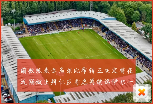 前教练表示乌尔比希转正决定将在近期做出拜仁应考虑再续诺伊尔一年合同