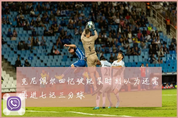 克尼佩尔回忆破纪录时刻以为还需再进七记三分球