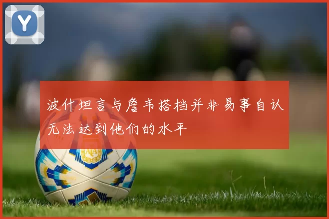 波什坦言与詹韦搭档并非易事自认无法达到他们的水平
