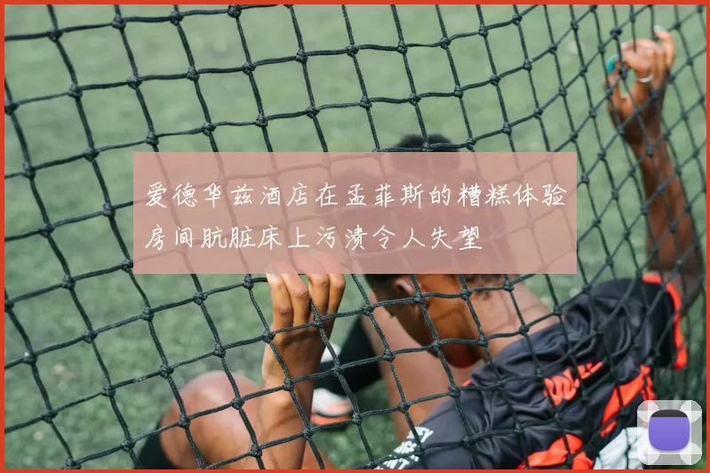 爱德华兹酒店在孟菲斯的糟糕体验房间肮脏床上污渍令人失望