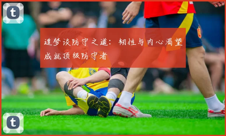 追梦谈防守之道：韧性与内心渴望成就顶级防守者