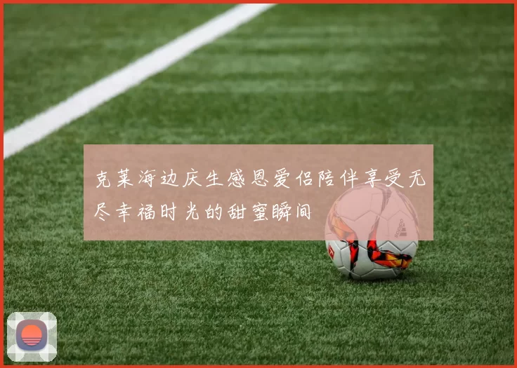 克莱海边庆生感恩爱侣陪伴享受无尽幸福时光的甜蜜瞬间