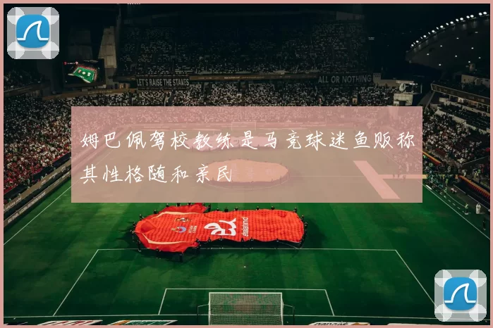 姆巴佩驾校教练是马竞球迷鱼贩称其性格随和亲民
