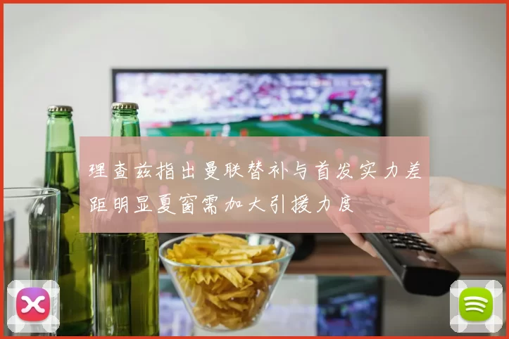 理查兹指出曼联替补与首发实力差距明显夏窗需加大引援力度
