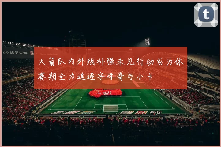 火箭队内外线补强未见行动或为休赛期全力追逐字母哥与小卡