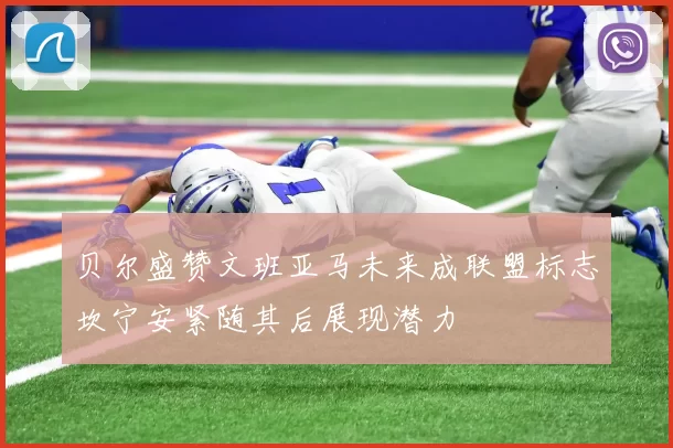 贝尔盛赞文班亚马未来成联盟标志坎宁安紧随其后展现潜力
