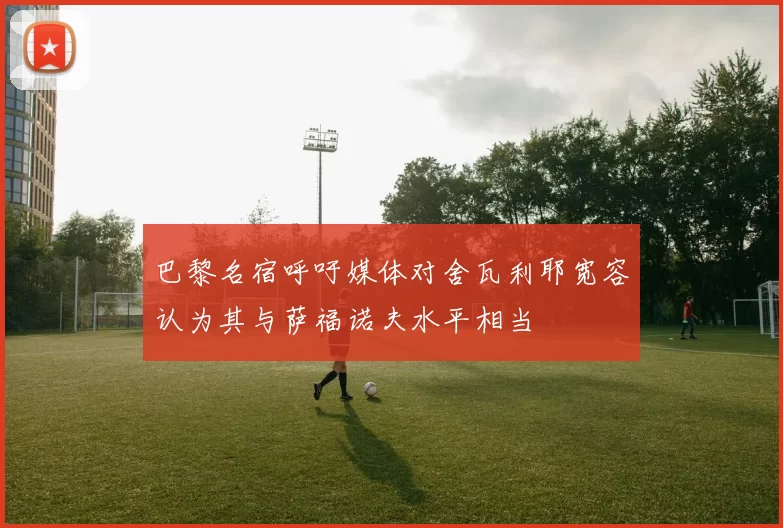 巴黎名宿呼吁媒体对舍瓦利耶宽容认为其与萨福诺夫水平相当