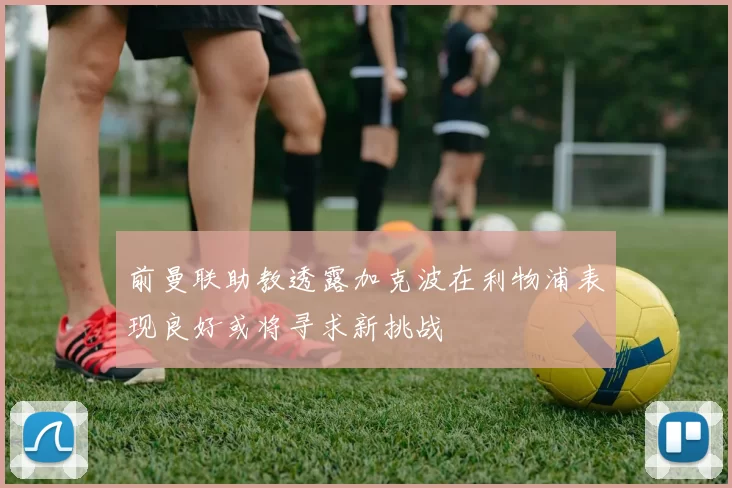 前曼联助教透露加克波在利物浦表现良好或将寻求新挑战