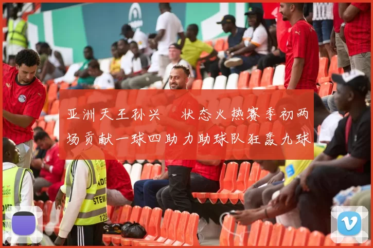 亚洲天王孙兴慜状态火热赛季初两场贡献一球四助力助球队狂轰九球