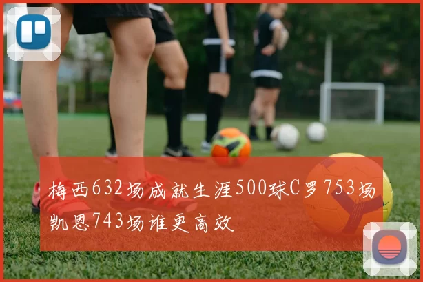 梅西632场成就生涯500球C罗753场凯恩743场谁更高效