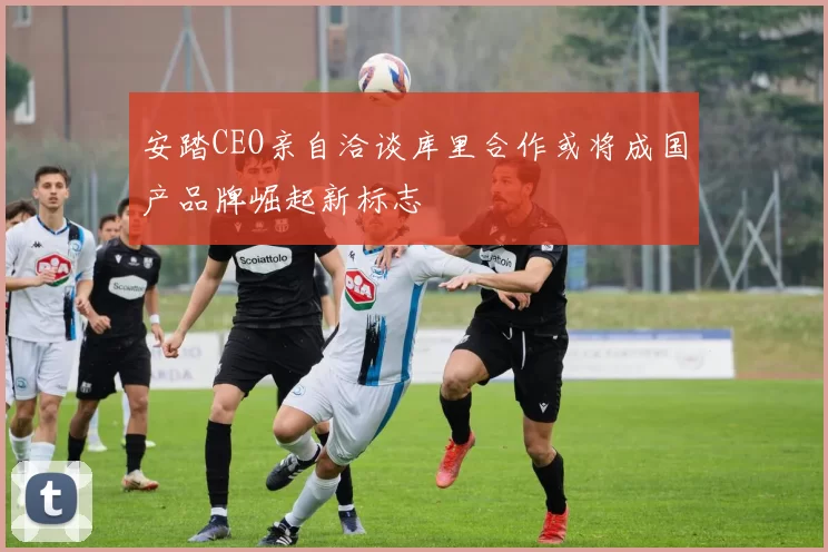 安踏CEO亲自洽谈库里合作或将成国产品牌崛起新标志