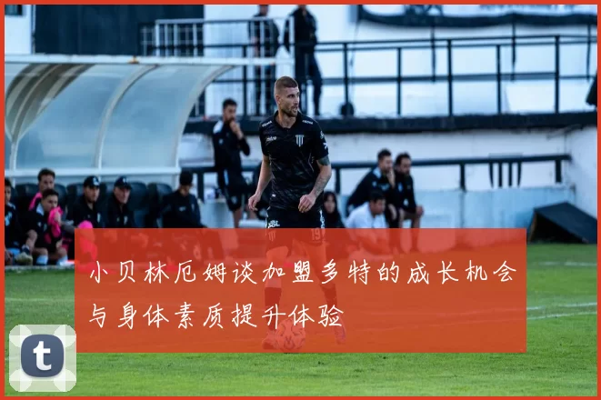 小贝林厄姆谈加盟多特的成长机会与身体素质提升体验