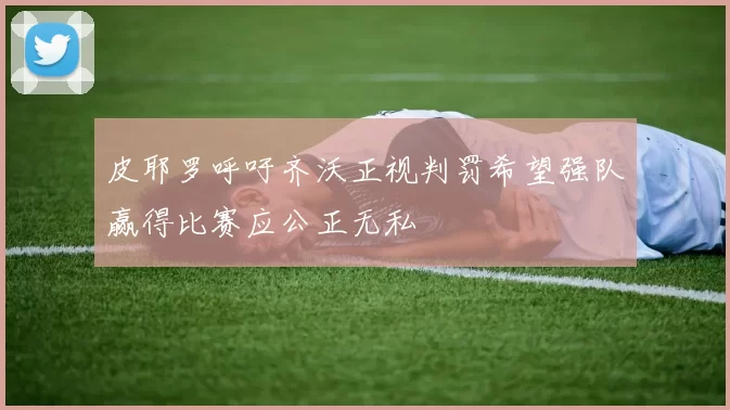 皮耶罗呼吁齐沃正视判罚希望强队赢得比赛应公正无私