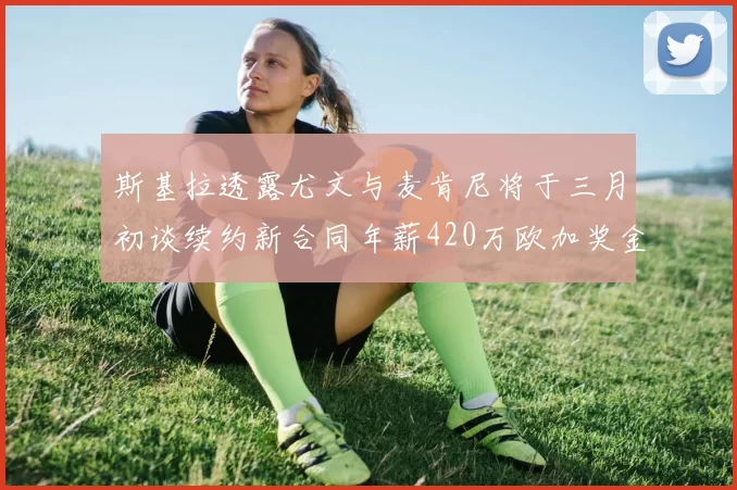 斯基拉透露尤文与麦肯尼将于三月初谈续约新合同年薪420万欧加奖金