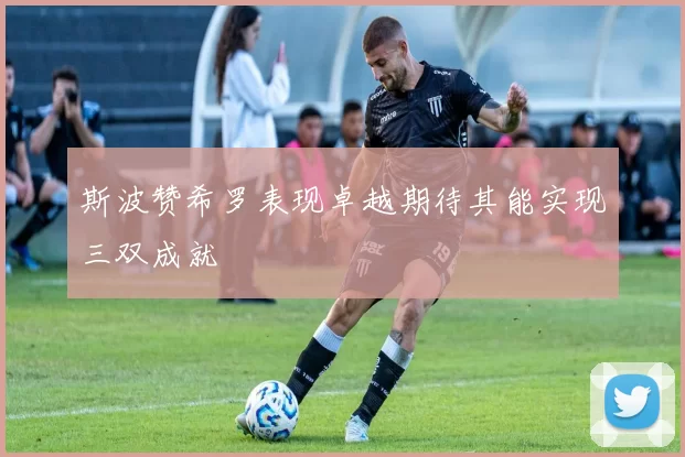 斯波赞希罗表现卓越期待其能实现三双成就