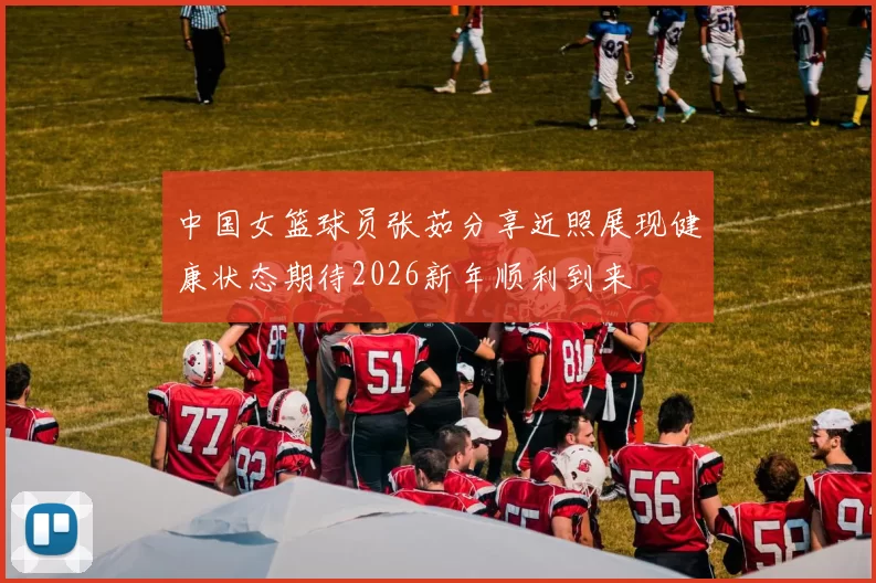 中国女篮球员张茹分享近照展现健康状态期待2026新年顺利到来